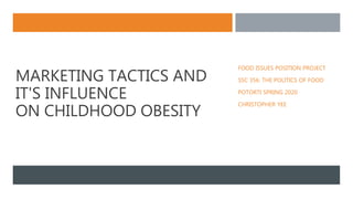 MARKETING TACTICS AND
IT'S INFLUENCE
ON CHILDHOOD OBESITY
FOOD ISSUES POSITION PROJECT
SSC 356: THE POLITICS OF FOOD
POTORTI SPRING 2020
CHRISTOPHER YEE
 