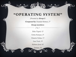 “OPERATING SYSTEM”
(Presented by: Group 1)
Composed by: Hamidah Rehman, 27
Group members:
Zuha Najeeb, 12
Fatima Ramzan, 21
Humaira Fatima, 13
Sana Nasir, 19
Mahnoor Javed, 42
Sumaiya, 25
 