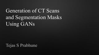 Generation of CT Scans
and Segmentation Masks
Using GANs
Tejas S Prabhune
 