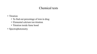 Chemical tests
• Titration
• To find out percentage of iron in drug
• Elemental calcium ion titration
• Titration inside fume hood
• Spectrophotometry
 