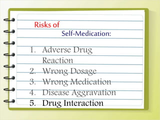 Self-Medication:
Risks of
1. Adverse Drug
Reaction
2. Wrong Dosage
3. Wrong Medication
4. Disease Aggravation
5. Drug Interaction
 