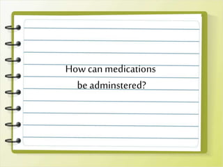 How can medications
beadminstered?
 