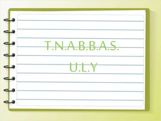 T.N.A.B.B.A.S.
U.L.Y
 