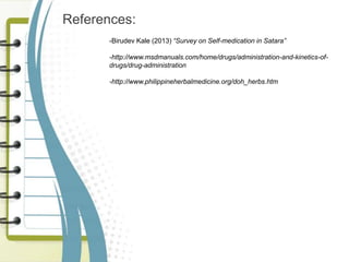 References:
-Birudev Kale (2013) “Survey on Self-medication in Satara”
-http://www.msdmanuals.com/home/drugs/administration-and-kinetics-of-
drugs/drug-administration
-http://www.philippineherbalmedicine.org/doh_herbs.htm
 