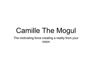 Camille The Mogul
The motivating force creating a reality from your
vision
 