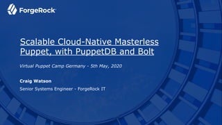 Copyright © 2020 ForgeRock. All rights reserved
Craig Watson
Senior Systems Engineer - ForgeRock IT
Virtual Puppet Camp Germany - 5th May, 2020
Scalable Cloud-Native Masterless
Puppet, with PuppetDB and Bolt
 
