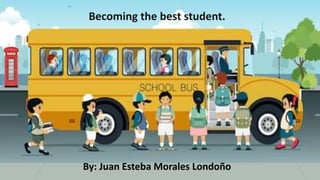 Becoming the best student.
By: Juan Esteba Morales Londoño