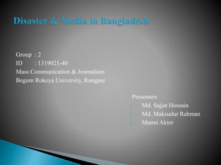 Group : 2
ID : 1319021-40
Mass Communication & Journalism
Begum Rokeya University, Rangpur
Presenters
1. Md. Sajjat Hossain
2. Md. Maksudur Rahman
3. Munni Akter
 