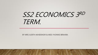 SS2 ECONOMICS 3RD
TERM.
BY MRS JUDITH AKHIDENOR & MISS YVONNE IBRAHIM.
 