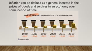 Inflation can be defined as a general increase in the
prices of goods and services in an economy over
some period of time.
 