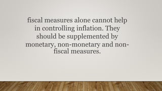 fiscal measures alone cannot help
in controlling inflation. They
should be supplemented by
monetary, non-monetary and non-
fiscal measures.
 