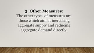 3. Other Measures:
The other types of measures are
those which aim at increasing
aggregate supply and reducing
aggregate demand directly.
 