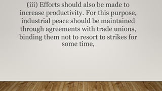 (iii) Efforts should also be made to
increase productivity. For this purpose,
industrial peace should be maintained
through agreements with trade unions,
binding them not to resort to strikes for
some time,
 