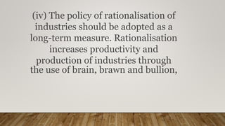(iv) The policy of rationalisation of
industries should be adopted as a
long-term measure. Rationalisation
increases productivity and
production of industries through
the use of brain, brawn and bullion,
 