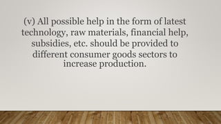(v) All possible help in the form of latest
technology, raw materials, financial help,
subsidies, etc. should be provided to
different consumer goods sectors to
increase production.
 