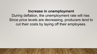 Increase in unemployment
During deflation, the unemployment rate will rise.
Since price levels are decreasing, producers tend to
cut their costs by laying off their employees.
 