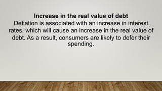 Increase in the real value of debt
Deflation is associated with an increase in interest
rates, which will cause an increase in the real value of
debt. As a result, consumers are likely to defer their
spending.
 