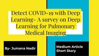 Detect COVID-19 with Deep
Learning- A survey on Deep
Learning for Pulmonary
Medical Imaging
By- Jumana Nadir Medium Article
Short Story
 