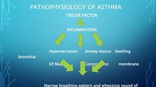 PATHOPHYSIOLOGY OF ASTHMA
TREGER FACTOR
INFLAMMATION
Hypersecretion Airway mucus Swelling
bronchial
Of Mucus Construction membrane
Narrow breathing pattern and wheezing sound of
 
