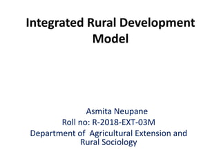 Integrated Rural Development
Model
Asmita Neupane
Roll no: R-2018-EXT-03M
Department of Agricultural Extension and
Rural Sociology
 