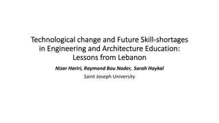 Technological change and Future Skill-shortages
in Engineering and Architecture Education:
Lessons from Lebanon
Nizar Hariri, Raymond Bou Nader, Sarah Haykal
Saint Joseph University
 