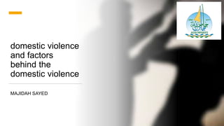 domestic violence
and factors
behind the
domestic violence
MAJIDAH SAYED
 