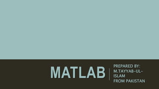 MATLAB
PREPARED BY:
M.TAYYAB-UL-
ISLAM
FROM PAKISTAN
 