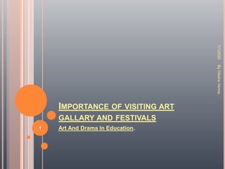 IMPORTANCE OF VISITING ART
GALLARY AND FESTIVALS
Art And Drama In Education.
7/1/2020
1
ByDikshaVerma
 