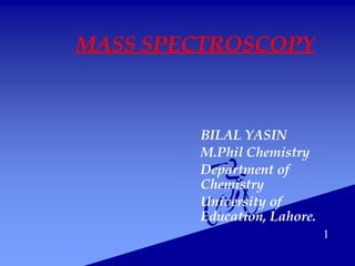 MASS SPECTROSCOPY
BILAL YASIN
M.Phil Chemistry
Department of
Chemistry
University of
Education, Lahore.
1
 