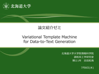 論文紹介ゼミ
Variational Template Machine
for Data-to-Text Generation
北海道大学大学院情報科学院
調和系工学研究室
博士1年 吉田拓海
7月8日(水)
 
