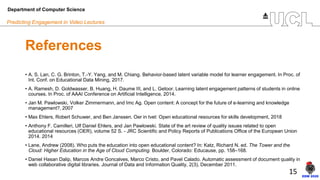 15
Predicting Engagement in Video Lectures
References
• A. S. Lan, C. G. Brinton, T.-Y. Yang, and M. Chiang. Behavior-base...