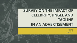 SURVEY ON THE IMPACT OF
CELEBRITY, JINGLE AND
TAGLINE
IN AN ADVERTISEMENT
GLSIBA
F.Y. – B
146 – 157
 