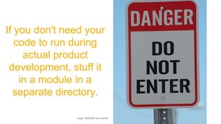 If you don't need your
code to run during
actual product
development, stuff it
in a module in a
separate directory.
a sign: "DANGER do not enter"
 