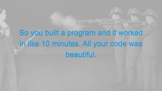 So you built a program and it worked
in like 10 minutes. All your code was
beautiful.
 