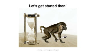 a monkey, a sand hourglass, and a spoon
Let's get started then!
 