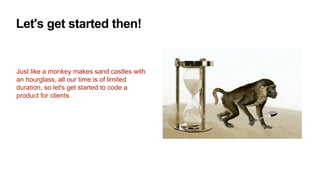 Let's get started then!
Just like a monkey makes sand castles with
an hourglass, all our time is of limited
duration, so let's get started to code a
product for clients.
 