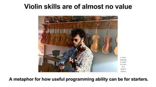 A metaphor for how useful programming ability can be for starters.
a man
playing
a violin
in front
of a
wall of
violins
Vi...