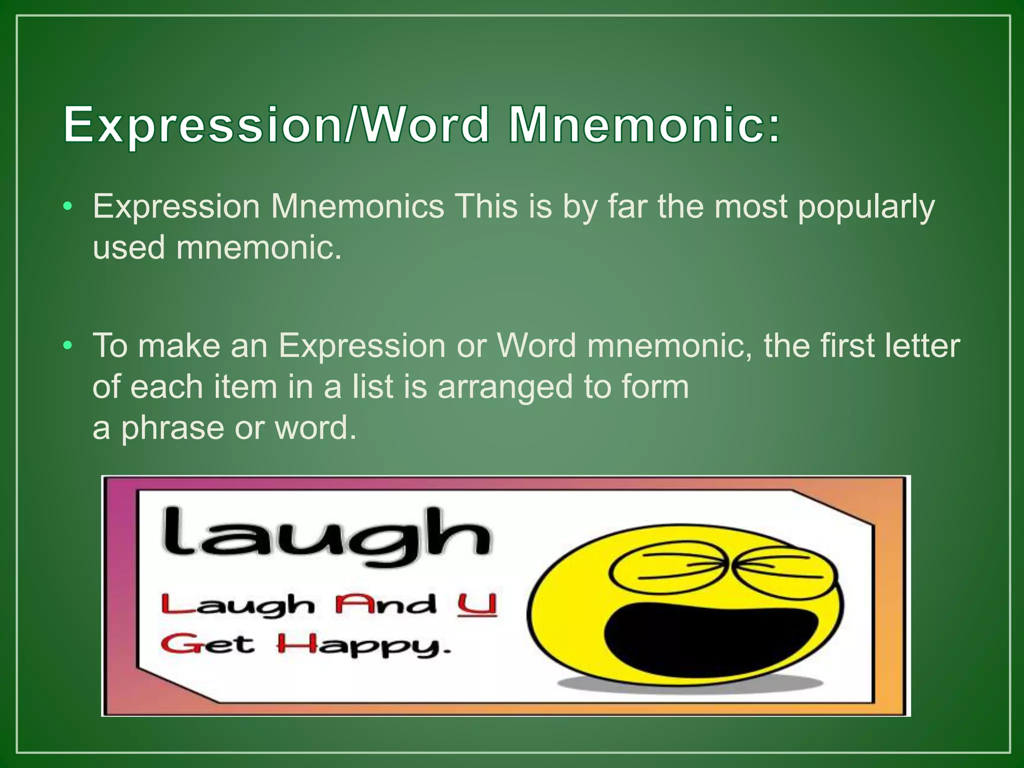 • Expression Mnemonics This is by far the most popularly
used mnemonic.
• To make an Expression or Word mnemonic, the first letter
of each item in a list is arranged to form
a phrase or word.
 