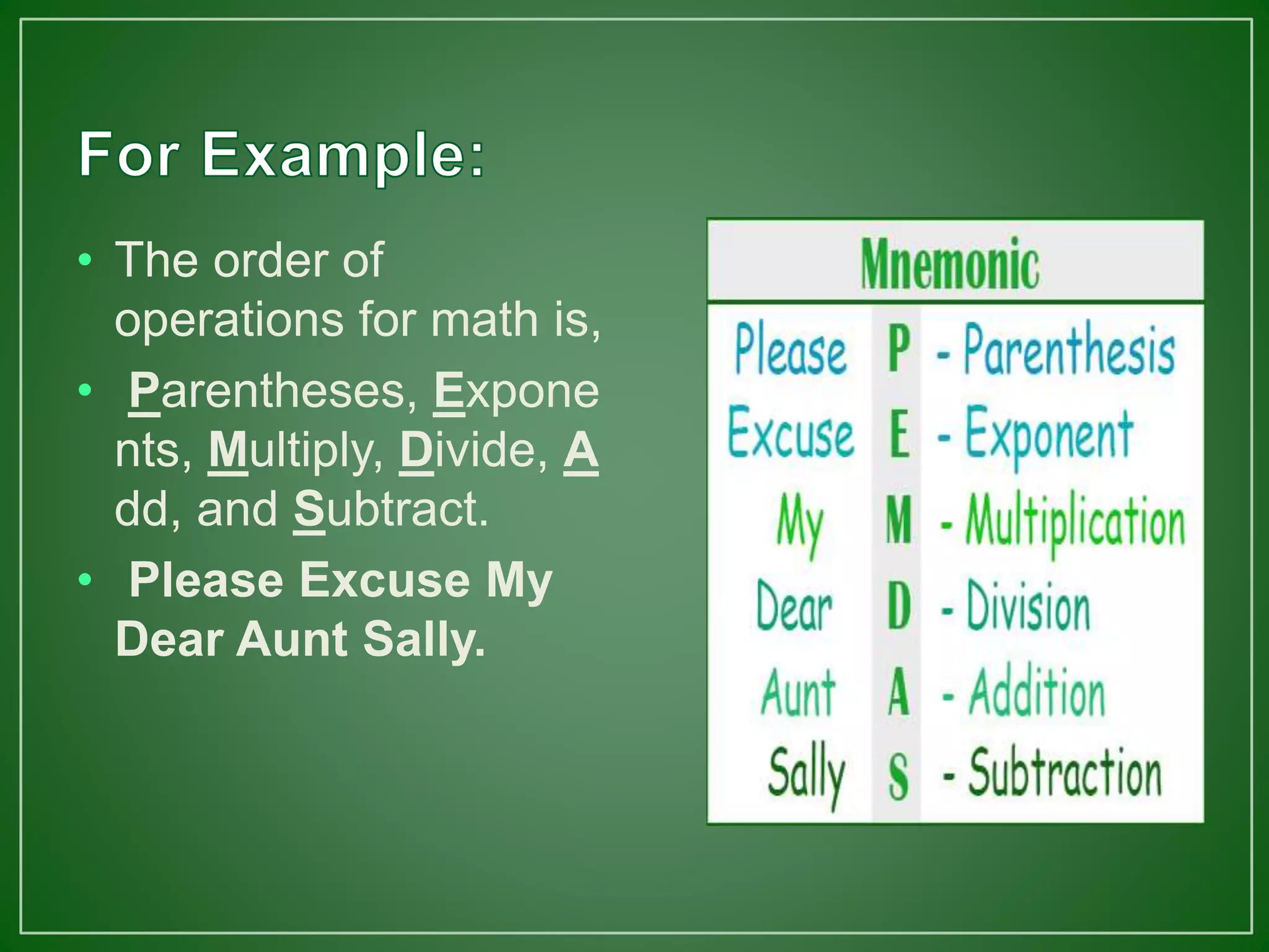 • The order of
operations for math is,
• Parentheses, Expone
nts, Multiply, Divide, A
dd, and Subtract.
• Please Excuse My
Dear Aunt Sally.
 