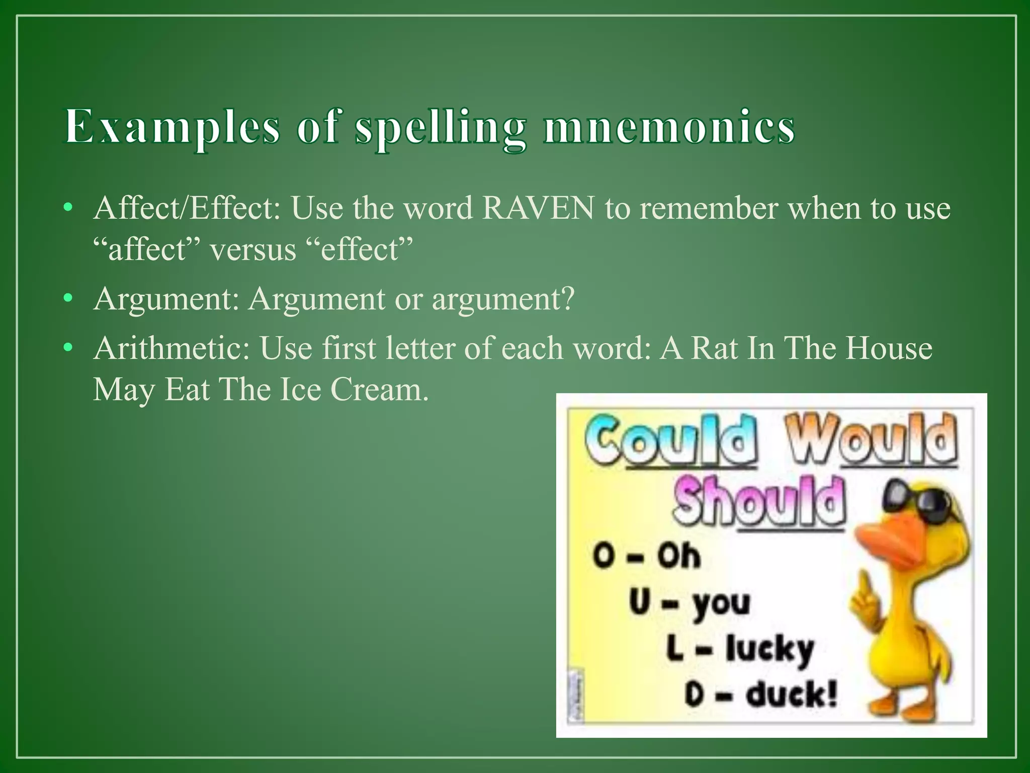 • Affect/Effect: Use the word RAVEN to remember when to use
“affect” versus “effect”
• Argument: Argument or argument?
• Arithmetic: Use first letter of each word: A Rat In The House
May Eat The Ice Cream.
 