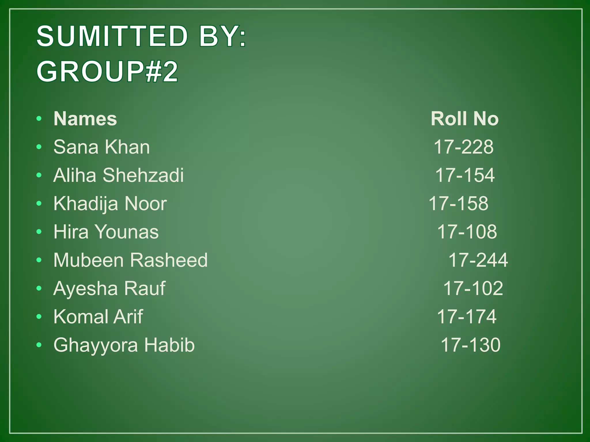 • Names Roll No
• Sana Khan 17-228
• Aliha Shehzadi 17-154
• Khadija Noor 17-158
• Hira Younas 17-108
• Mubeen Rasheed 17-244
• Ayesha Rauf 17-102
• Komal Arif 17-174
• Ghayyora Habib 17-130
 