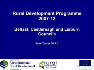 Rural Development Programme 2007-13 Belfast, Castlereagh and Lisburn Councils Jane Taylor DARD 