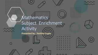 Mathematics
Subject Enrichment
Activity
Presented by : Yashika Gupta
 
