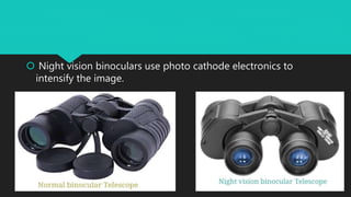  Night vision binoculars use photo cathode electronics to
intensify the image.
 