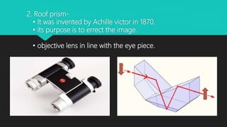 2. Roof prism-
• It was invented by Achille victor in 1870.
• its purpose is to errect the image.
• objective lens in line with the eye piece.
 