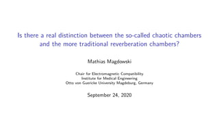 Is there a real distinction between the so-called chaotic chambers
and the more traditional reverberation chambers?
Mathias Magdowski
Chair for Electromagnetic Compatibility
Institute for Medical Engineering
Otto von Guericke University Magdeburg, Germany
September 24, 2020
 
