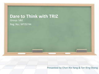 Dare to Think with TRIZ
Group: S&E
Reg. No.: MTZ6744
Presented by Chan Xin Yang & Tan Bing Sheng
 
