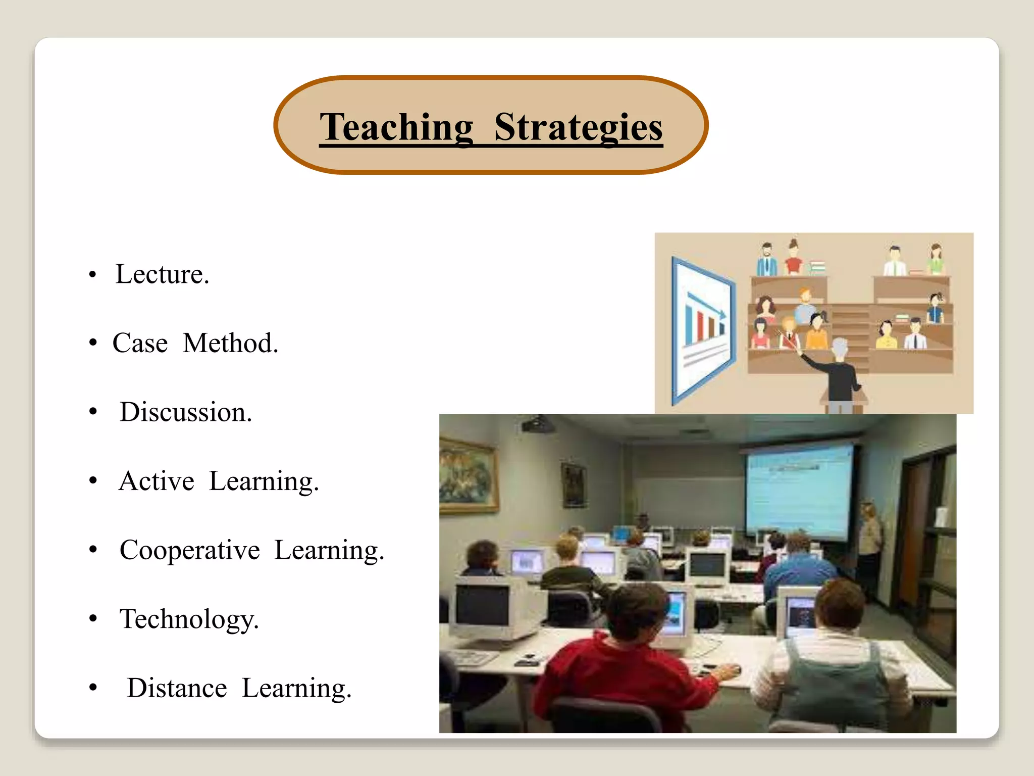 Teaching Strategies
• Lecture.
• Case Method.
• Discussion.
• Active Learning.
• Cooperative Learning.
• Technology.
• Distance Learning.