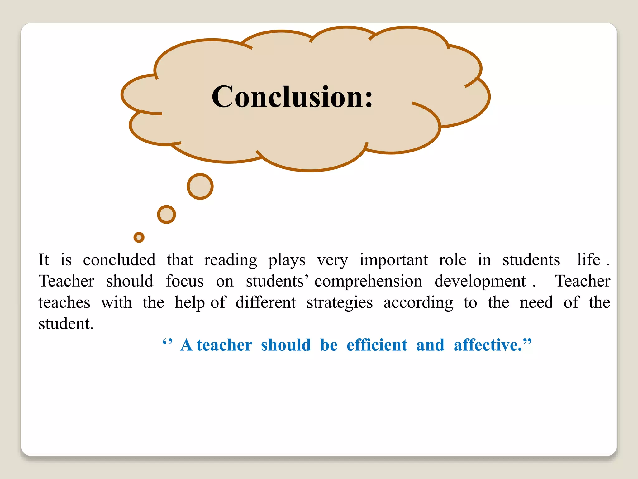 Conclusion:
It is concluded that reading plays very important role in students life .
Teacher should focus on students’ comprehension development . Teacher
teaches with the help of different strategies according to the need of the
student.
‘’ A teacher should be efficient and affective.’’