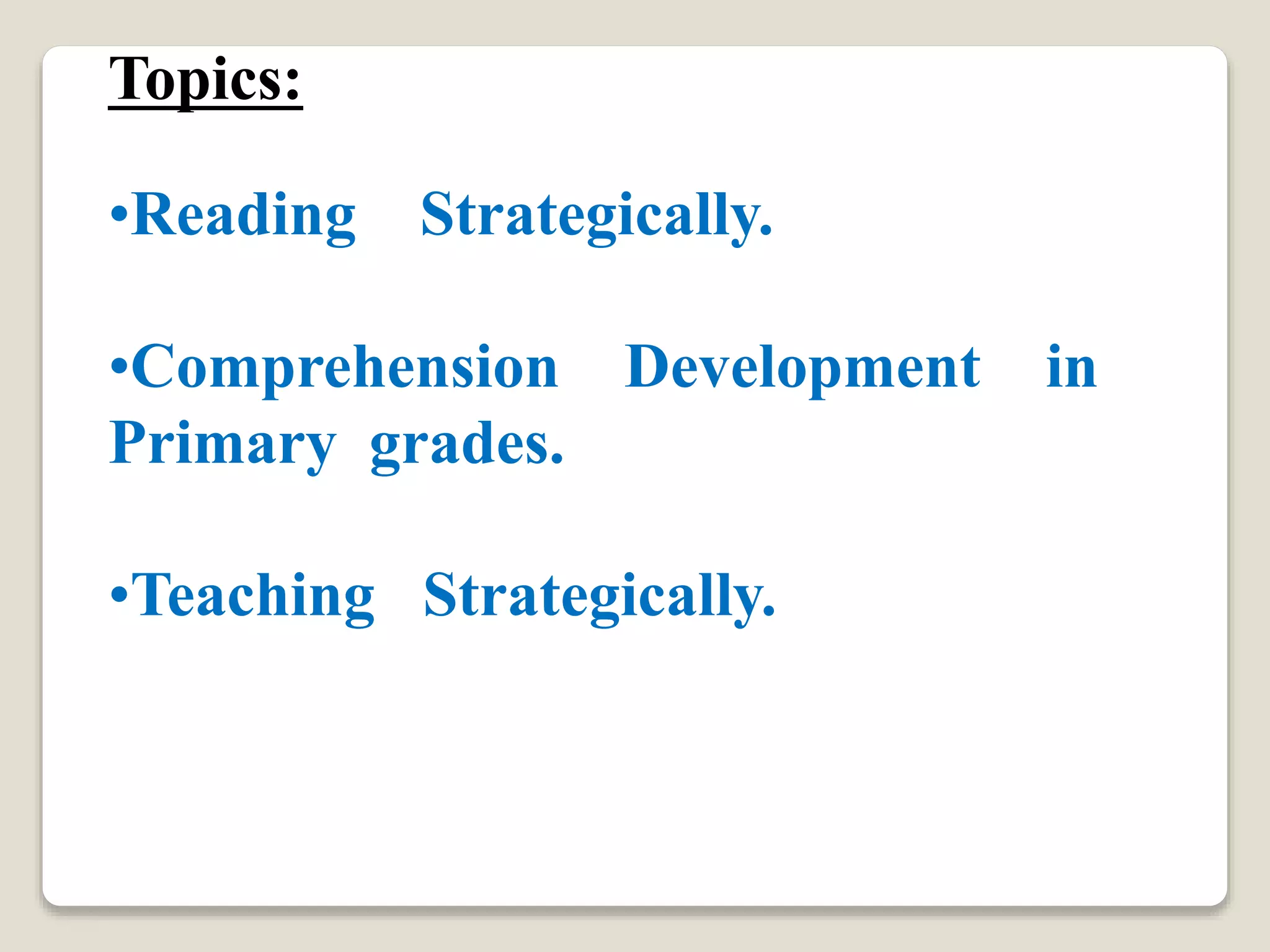 Topics:
•Reading Strategically.
•Comprehension Development in
Primary grades.
•Teaching Strategically.